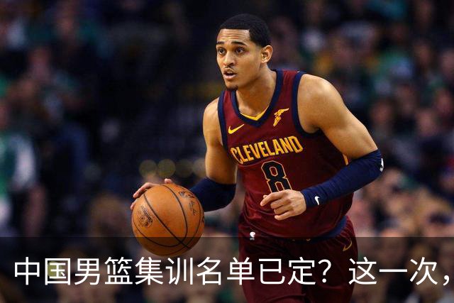 中国男篮集训名单已定？这一次，郭士强为世界杯一搏，12 人会有谁