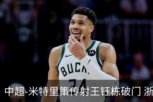 中超-米特里策传射王钰栋破门 浙江4-2辽宁铁人