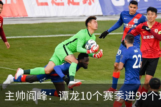 主帅阎峰：谭龙10个赛季进99个球，希望他多进球，不要停
