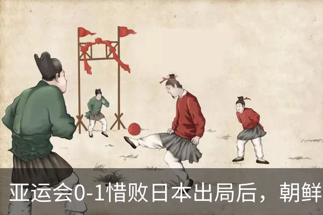 亚运会0-1惜败日本出局后，朝鲜主帅愤怒开炮：主裁判有很大问题！