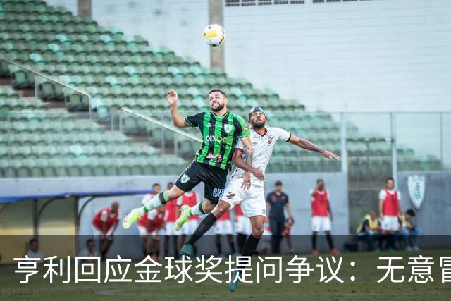 亨利回应金球奖提问争议：无意冒犯亚马尔，我愿意花钱看他踢球