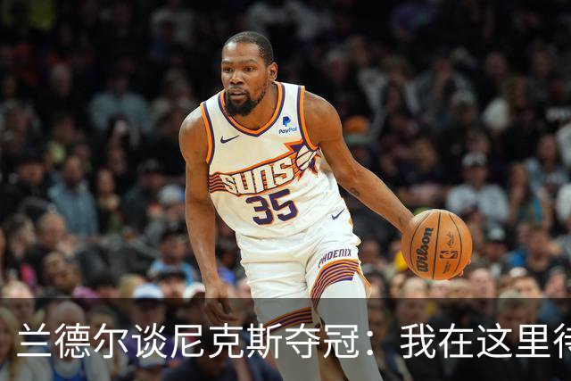 兰德尔谈尼克斯夺冠：我在这里待了五年，真心为他们高兴
