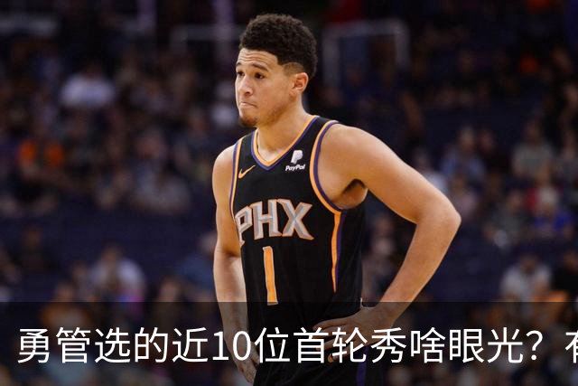 勇管选的近10位首轮秀啥眼光？有即战力&好苗子 榜眼成伤仲永代表
