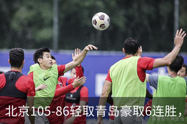 北京105-86轻取青岛豪取6连胜，桑普森27+15，米奇空砍30+10