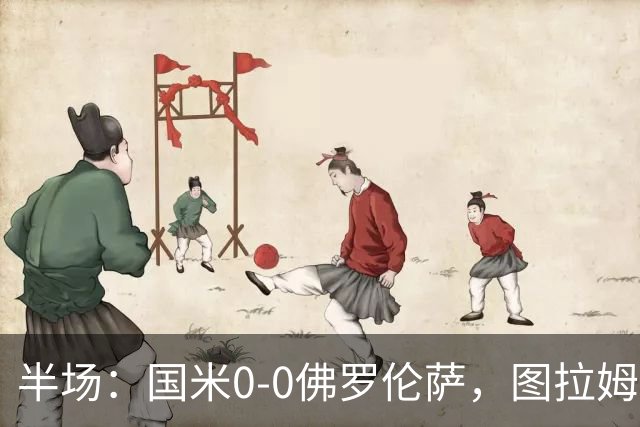 半场：国米0-0佛罗伦萨，图拉姆造险，德赫亚神扑