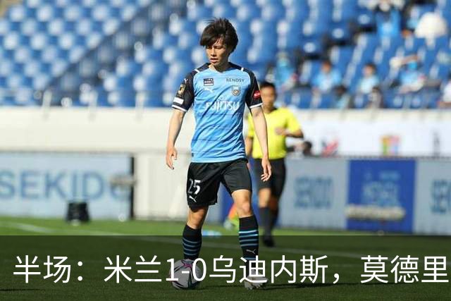 半场：米兰1-0乌迪内斯，莫德里奇助攻，普利希奇闪击