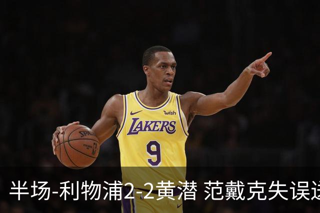 半场-利物浦2-2黄潜 范戴克失误送礼麦卡利斯特破门阿劳霍建功