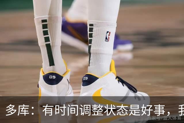 多库：有时间调整状态是好事，我知道我有能力给任何对手制造威胁