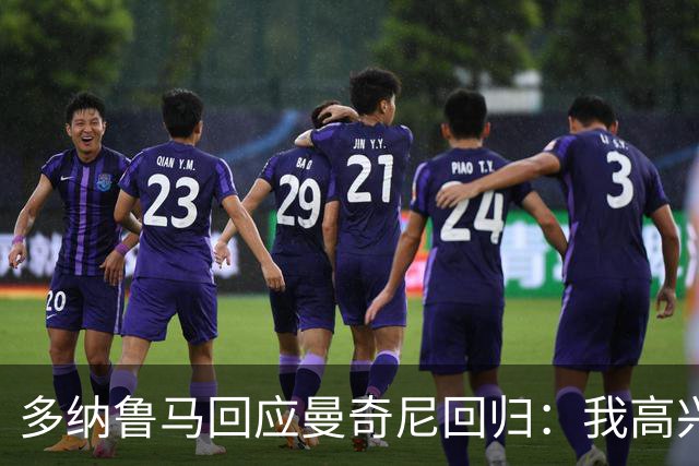 多纳鲁马回应曼奇尼回归：我高兴，但曼彻斯特德比不好踢