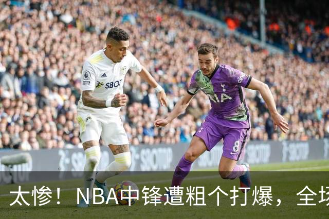 太惨！NBA中锋遭粗个打爆，全场仅得1分，杨鸣看不下去：赶快裁了
