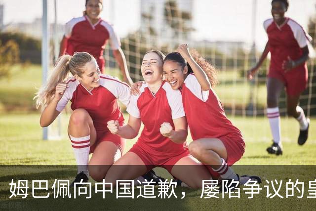 姆巴佩向中国道歉，屡陷争议的皇马却“拒绝置评”