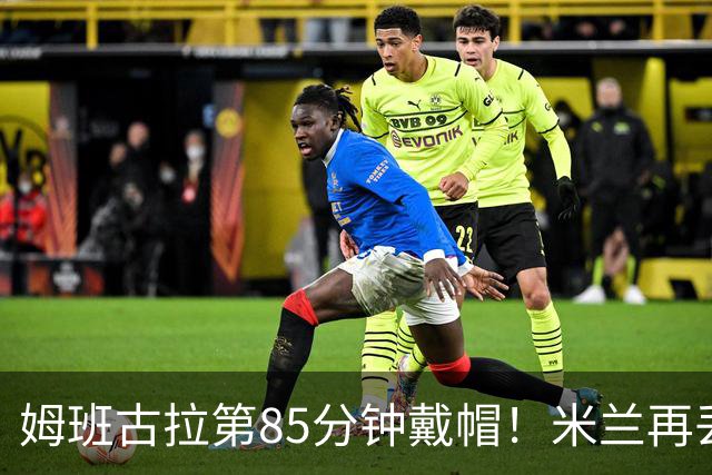 姆班古拉第85分钟戴帽！米兰再丢一球，2-4落后博洛尼亚