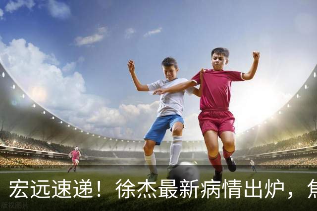 宏远速递！徐杰最新病情出炉，焦泊乔被批太软，杜锋真被冤枉了
