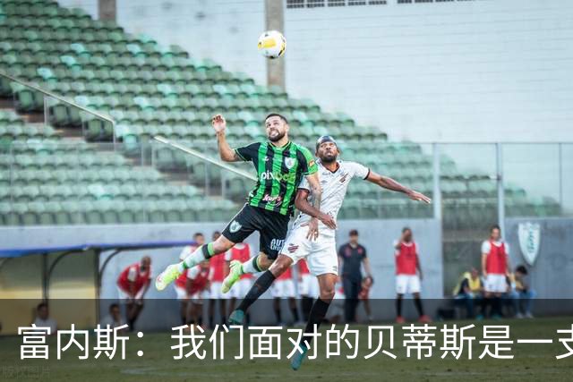 富内斯：我们面对的贝蒂斯是一支强队，很失望没能赢下比赛