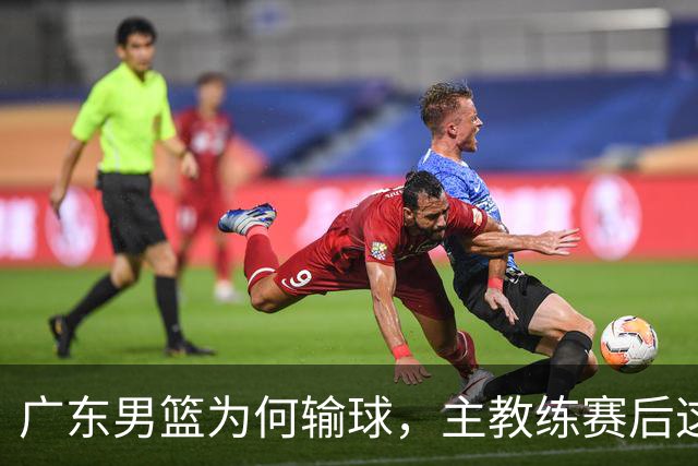 广东男篮为何输球，主教练赛后这样说，他们实力比我们强