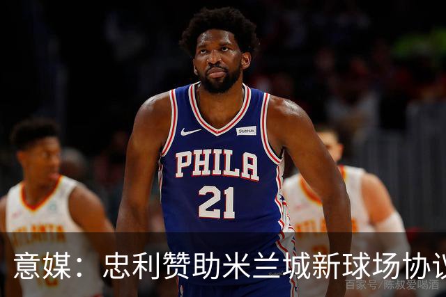 意媒：忠利赞助米兰城新球场协议为期25年，总价值6.5亿欧元
