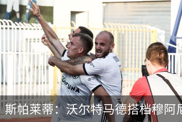 斯帕莱蒂：沃尔特马德搭档穆阿尼效果很好 库普能够竞争出场时间