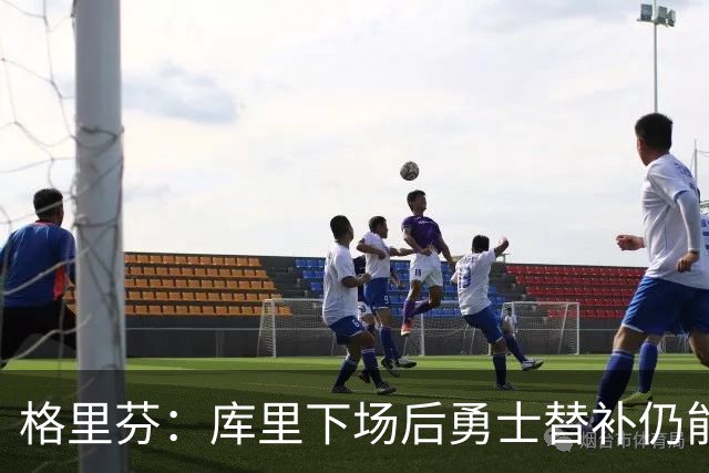 格里芬：库里下场后勇士替补仍能反超比分 这对球队非常重要