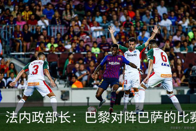 法内政部长：巴黎对阵巴萨的比赛会照常进行，不会存在问题