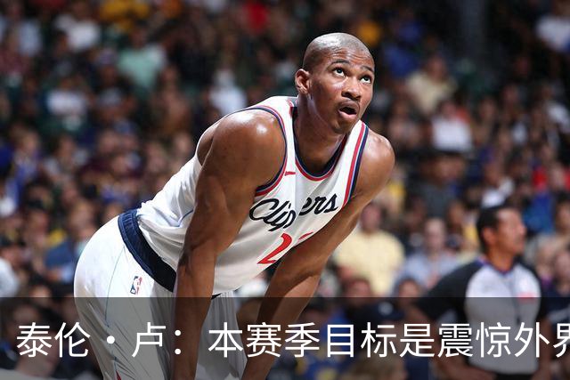 泰伦·卢：本赛季目标是震惊外界，球员们真的工作很努力