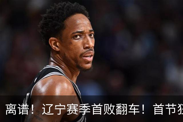离谱！辽宁赛季首败翻车！首节狂领先却被翻盘，真因太现实