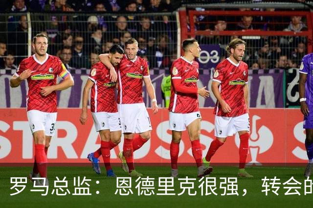罗马总监：恩德里克很强，转会的事还有时间考虑