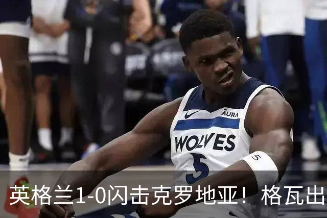 英格兰1-0闪击克罗地亚！格瓦出球失误，贝林直塞助攻凯恩破门