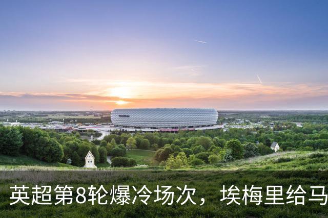 英超第8轮爆冷场次，埃梅里给马雷斯卡上课，维拉主场优势依旧在