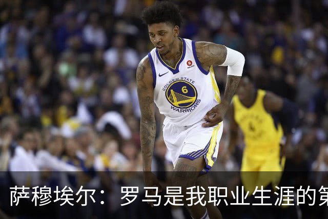 萨穆埃尔：罗马是我职业生涯的第一次冒险，我对这里有着特别回忆