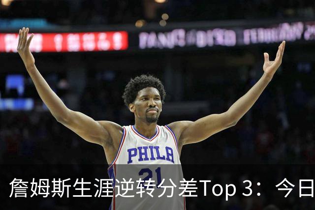 詹姆斯生涯逆转分差Top 3：今日29分第一 13年、23年27分大逆转