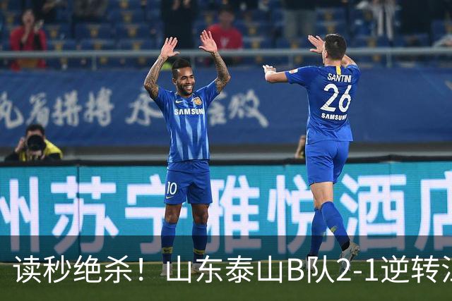 读秒绝杀！山东泰山B队2-1逆转江西庐山，登顶同时占据冲甲主动权