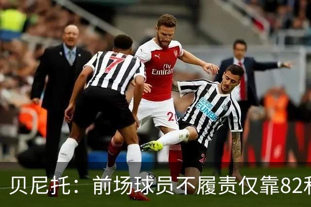 贝尼托：前场球员不履责仅靠82和楚阿梅尼去对抗强队是不够的