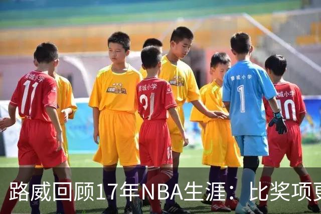 路威回顾17年NBA生涯：比奖项更珍贵的是赢得同行的尊重和认可