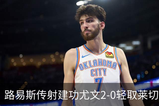 路易斯传射建功尤文2-0轻取莱切，稳扎稳打升至意甲第七