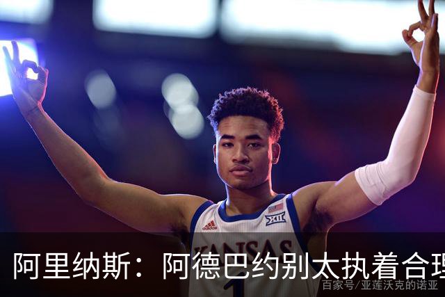 阿里纳斯：阿德巴约别太执着合理篮球，该像83分那晚一样