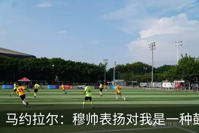 马约拉尔：穆帅表扬对我是一种鼓舞 双前锋适合我