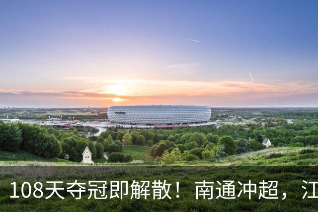 108天夺冠即解散！南通冲超，江苏足球的伤谁懂