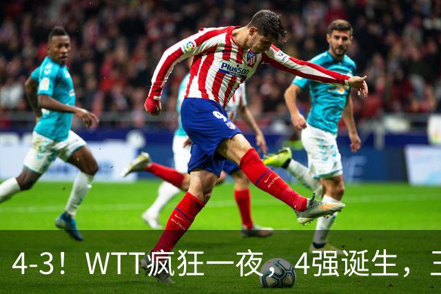 4-3！WTT疯狂一夜，4强诞生，王艺迪鏖战绝杀，孙颖莎惊险晋级