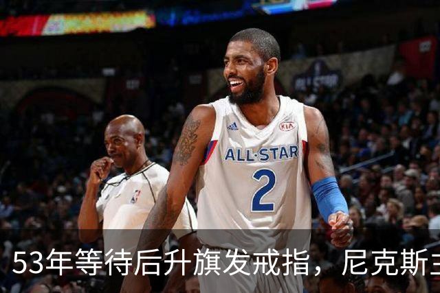 53年等待后升旗发戒指，尼克斯主场揭幕战让5分