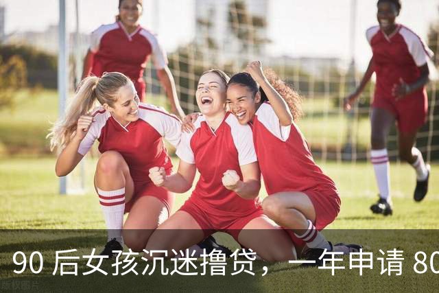 90 后女孩沉迷撸贷，一年申请 800 个平台，靠以贷养贷度日，结局让人警醒