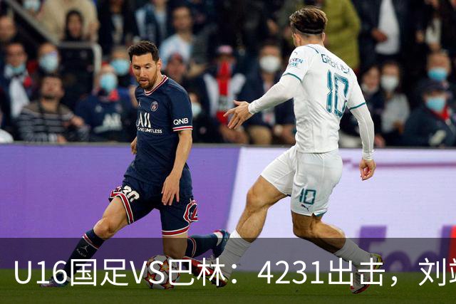 U16国足VS巴林：4231出击，刘靖磊顶替刘凯源，袁博涵领衔刘宇洋冲锋