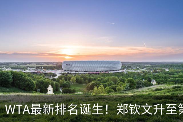 WTA最新排名诞生！郑钦文升至第22，施晗狂升42位，郭涵煜升51位